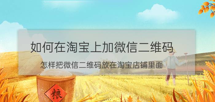 如何在淘宝上加微信二维码 怎样把微信二维码放在淘宝店铺里面？